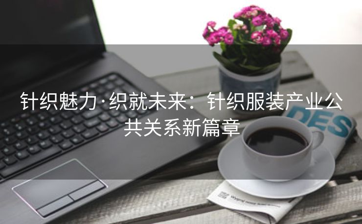 针织魅力·织就未来：针织服装产业公共关系新篇章