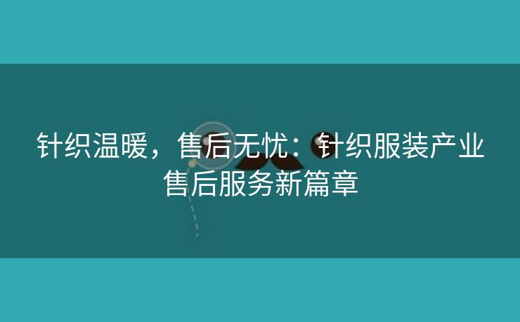 针织温暖，售后无忧：针织服装产业售后服务新篇章