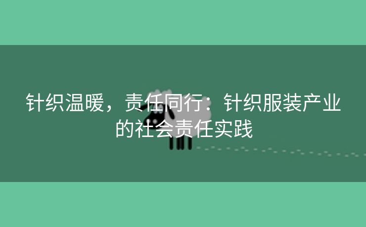 针织温暖，责任同行：针织服装产业的社会责任实践