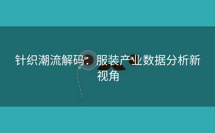 针织潮流解码：服装产业数据分析新视角