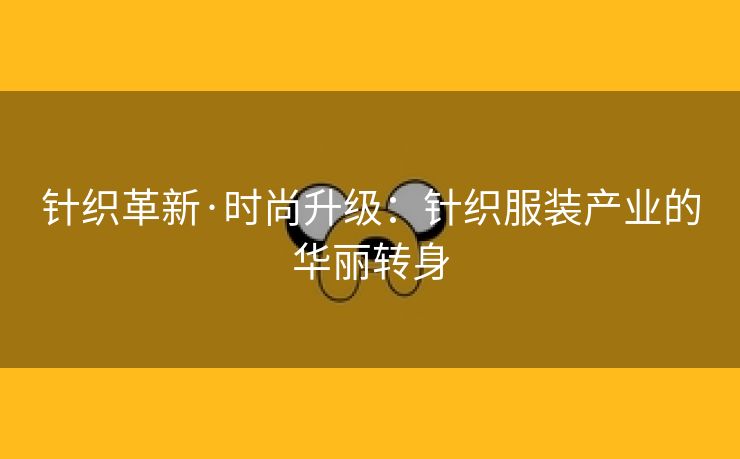 针织革新·时尚升级：针织服装产业的华丽转身