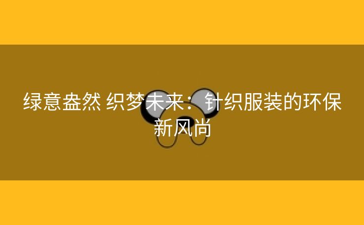 绿意盎然 织梦未来：针织服装的环保新风尚