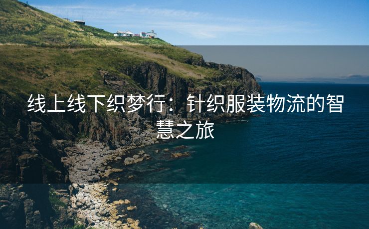 线上线下织梦行：针织服装物流的智慧之旅