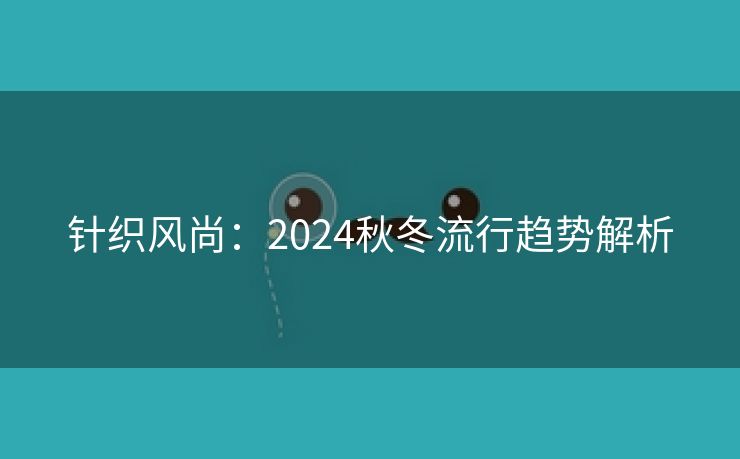 针织风尚：2024秋冬流行趋势解析