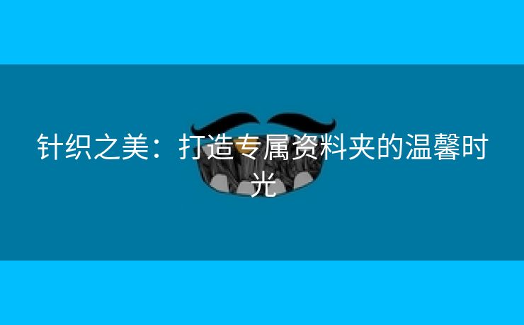 针织之美：打造专属资料夹的温馨时光