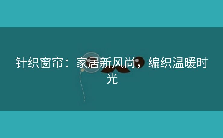 针织窗帘：家居新风尚，编织温暖时光