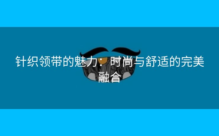 针织领带的魅力：时尚与舒适的完美融合