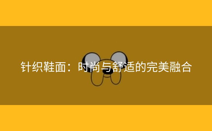 针织鞋面：时尚与舒适的完美融合