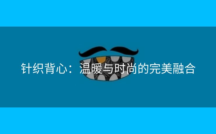 针织背心：温暖与时尚的完美融合