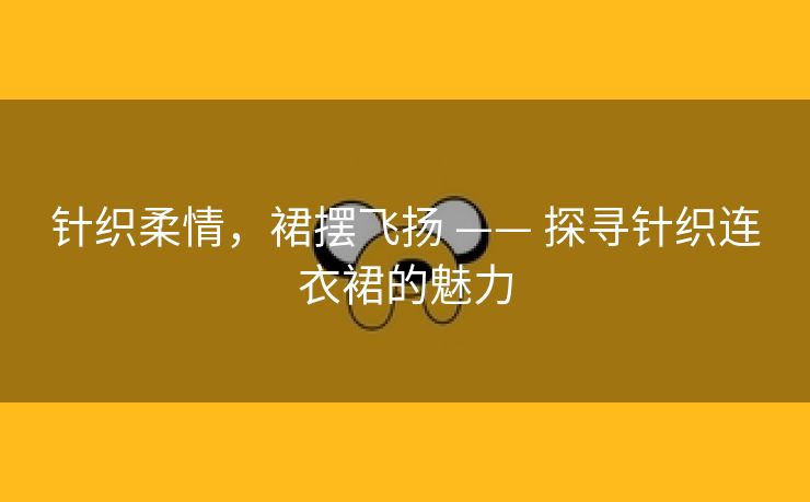 针织柔情，裙摆飞扬 —— 探寻针织连衣裙的魅力