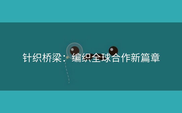 针织桥梁：编织全球合作新篇章