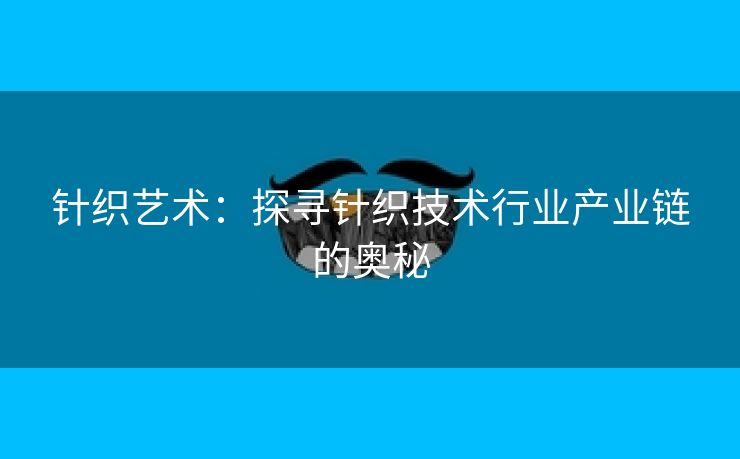 针织艺术：探寻针织技术行业产业链的奥秘