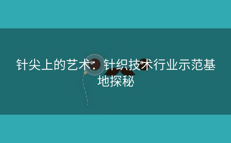 针尖上的艺术：针织技术行业示范基地探秘