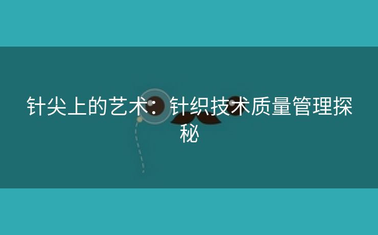 针尖上的艺术：针织技术质量管理探秘