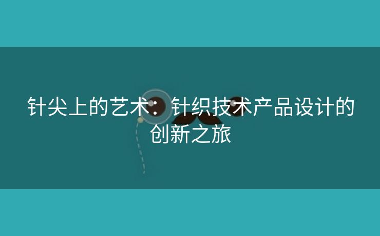 针尖上的艺术：针织技术产品设计的创新之旅