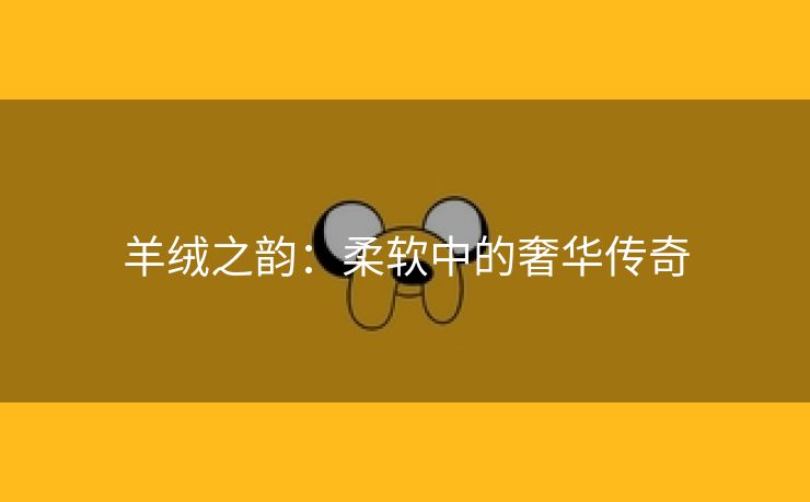 羊绒之韵：柔软中的奢华传奇