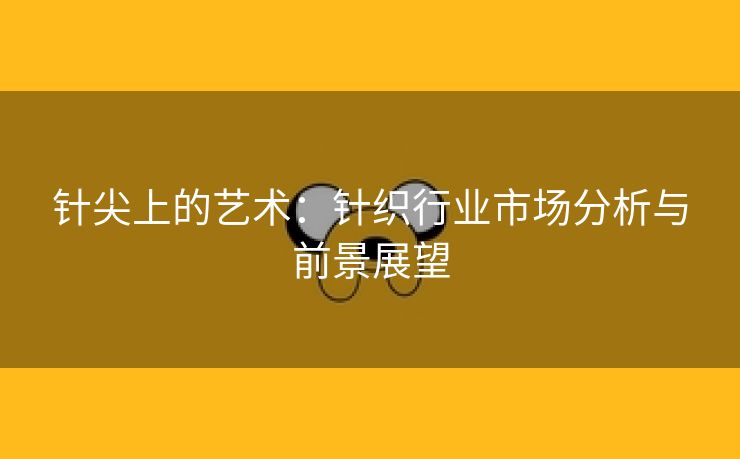 针尖上的艺术：针织行业市场分析与前景展望