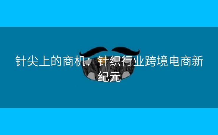 针尖上的商机：针织行业跨境电商新纪元