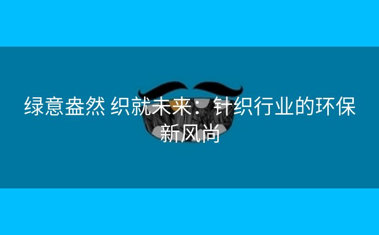 绿意盎然 织就未来：针织行业的环保新风尚