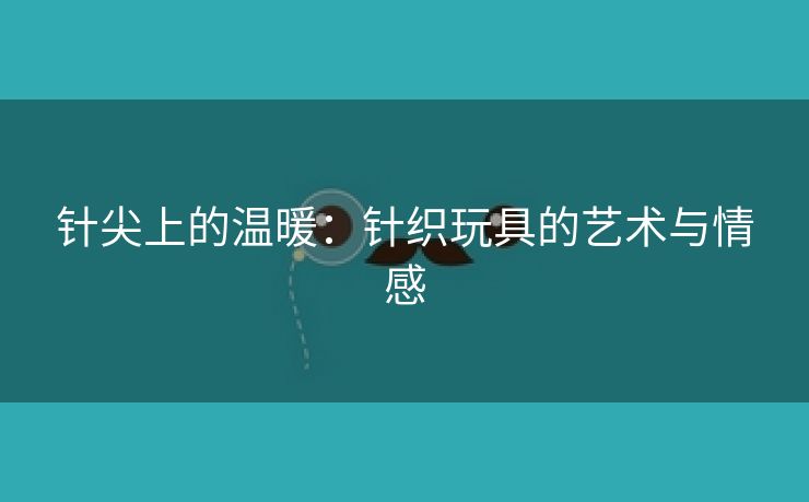 针尖上的温暖：针织玩具的艺术与情感