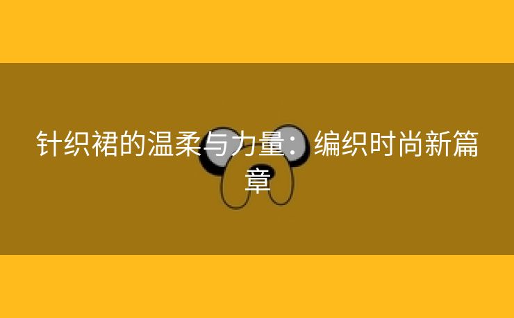 针织裙的温柔与力量：编织时尚新篇章