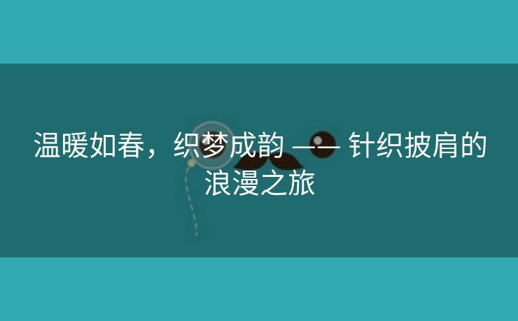 温暖如春，织梦成韵 —— 针织披肩的浪漫之旅