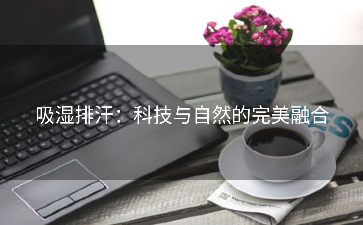 吸湿排汗：科技与自然的完美融合