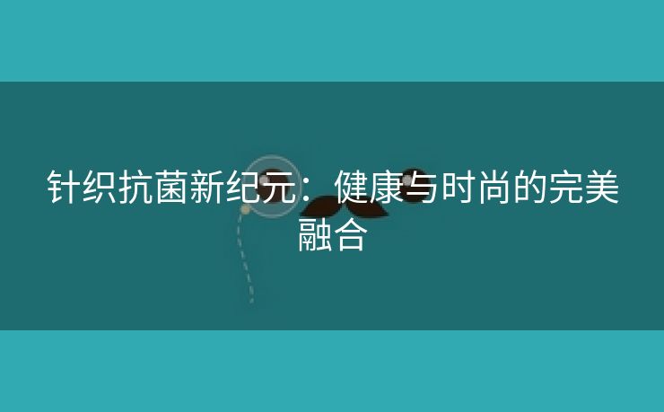 针织抗菌新纪元：健康与时尚的完美融合