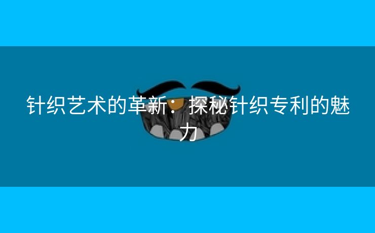 针织艺术的革新：探秘针织专利的魅力