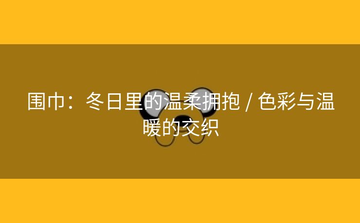 围巾：冬日里的温柔拥抱 / 色彩与温暖的交织